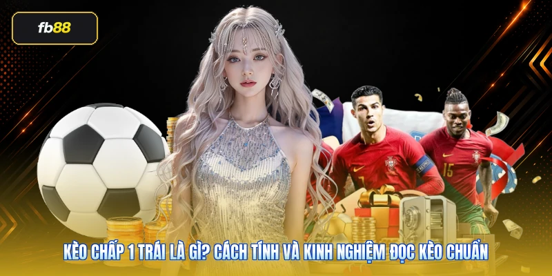 Kèo Chấp 1 Trái Là Gì? Cách Tính Và Kinh Nghiệm Đọc Kèo Chuẩn 1 Kèo Chấp 1 Trái Là Gì? Cách Tính Và Kinh Nghiệm Đọc Kèo Chuẩn