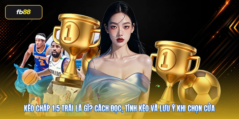 Kèo Chấp 1.5 Trái Là Gì? Cách Đọc, Tính Kèo Và Lưu Ý Khi Chọn Cửa