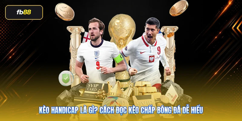 Kèo Handicap Là Gì? Cách Đọc Kèo Chấp Bóng Đá Dễ Hiểu