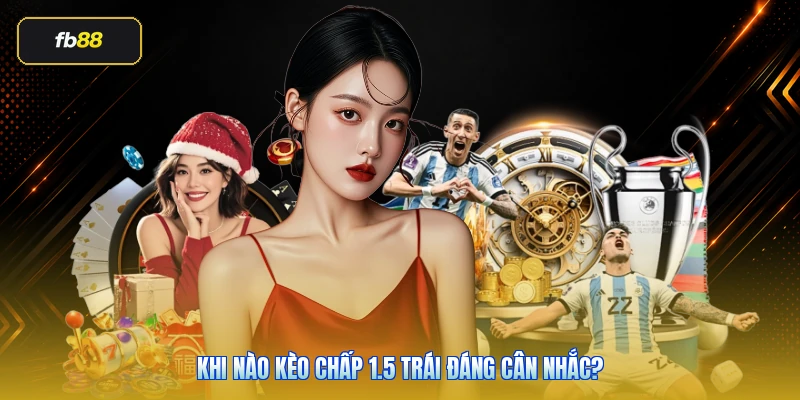 Khi nào kèo chấp 1.5 trái đáng cân nhắc?