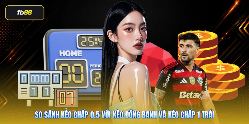 So sánh kèo chấp 0.5 với kèo đồng banh và kèo chấp 1 trái