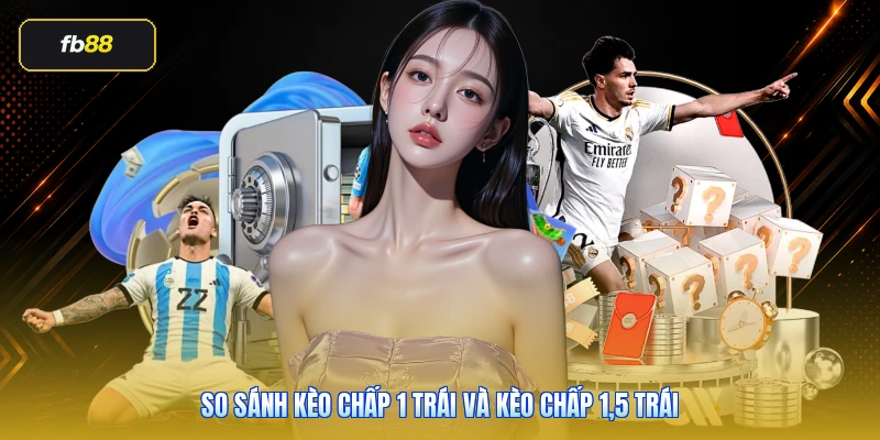 Kèo Chấp 1 Trái Là Gì? Cách Tính Và Kinh Nghiệm Đọc Kèo Chuẩn 6 So sánh kèo chấp 1 trái và kèo chấp 1,5 trái