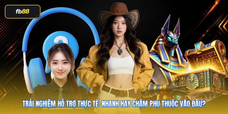 Trải nghiệm hỗ trợ thực tế: nhanh hay chậm phụ thuộc vào đâu?