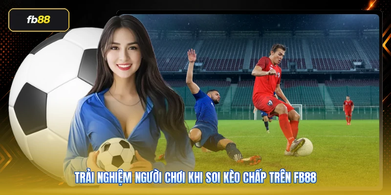 Trải nghiệm người chơi khi soi kèo chấp trên FB88